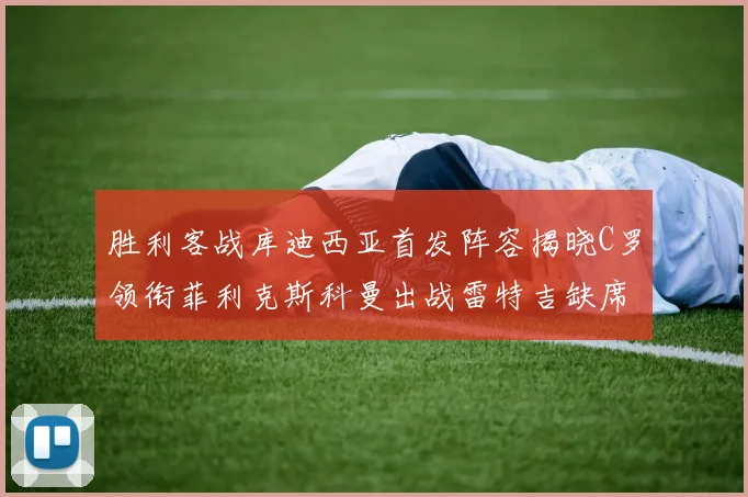胜利客战库迪西亚首发阵容揭晓C罗领衔菲利克斯科曼出战雷特吉缺席