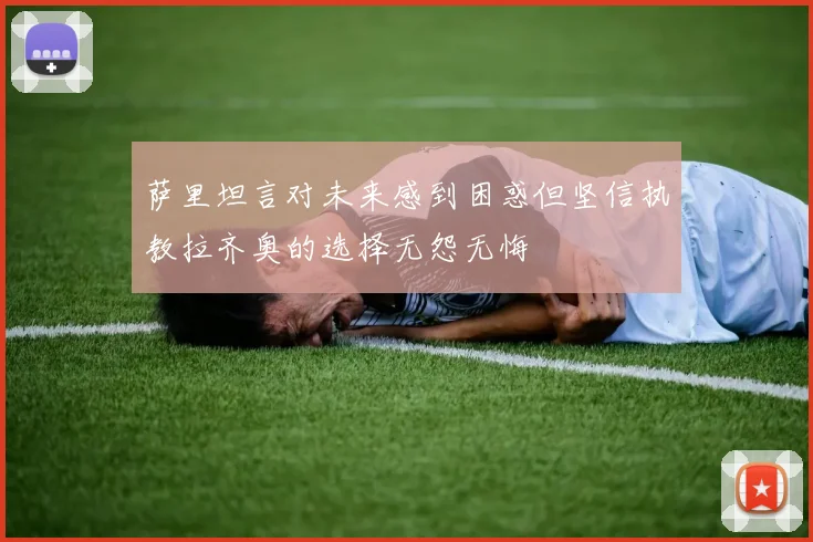 萨里坦言对未来感到困惑但坚信执教拉齐奥的选择无怨无悔