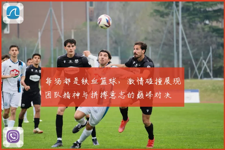 每场都是铁血篮球，激情碰撞展现团队精神与拼搏意志的巅峰对决
