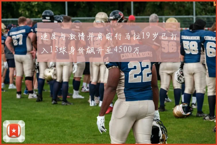 速度与激情并肩前行马拉19岁已打入13球身价飙升至4500万
