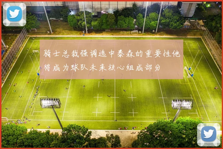 骑士总裁强调选中泰森的重要性他将成为球队未来核心组成部分