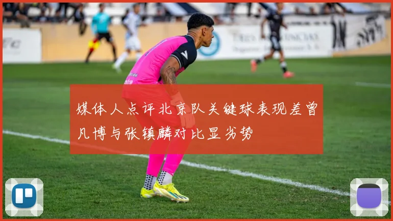 媒体人点评北京队关键球表现差曾凡博与张镇麟对比显劣势