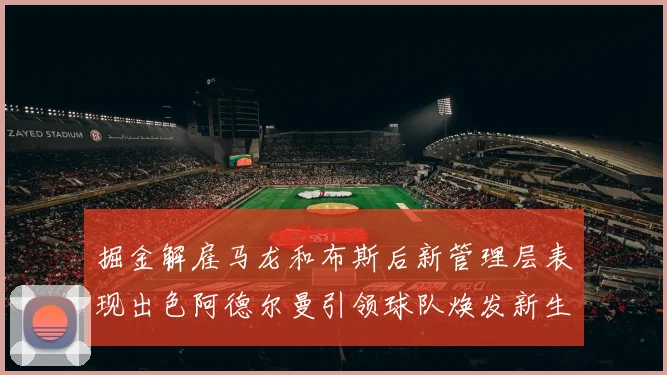掘金解雇马龙和布斯后新管理层表现出色阿德尔曼引领球队焕发新生
