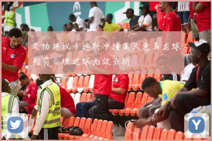 足协评议卡迪斯冲撞高天意乌龙球判罚合理进球无效分析