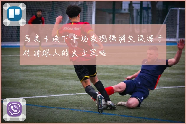 乌度卡谈下半场表现强调失误源于对持球人的夹击策略
