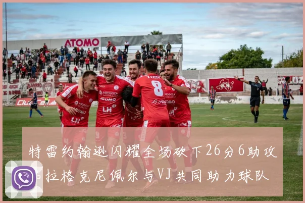 特雷约翰逊闪耀全场砍下26分6助攻弗拉格克尼佩尔与VJ共同助力球队表现出色