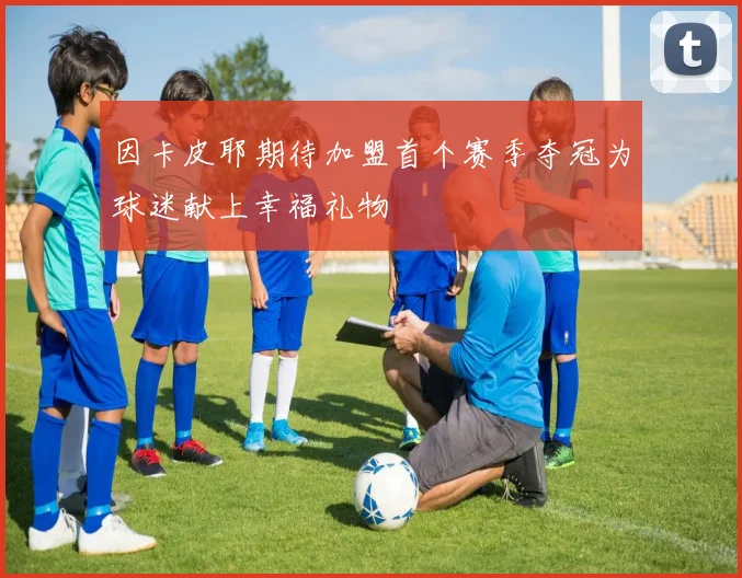 因卡皮耶期待加盟首个赛季夺冠为球迷献上幸福礼物