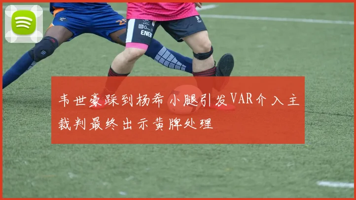 韦世豪踩到杨希小腿引发VAR介入主裁判最终出示黄牌处理