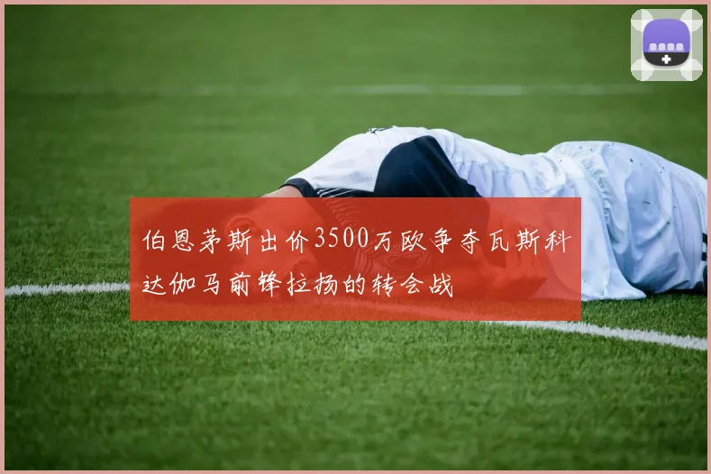 伯恩茅斯出价3500万欧争夺瓦斯科达伽马前锋拉扬的转会战