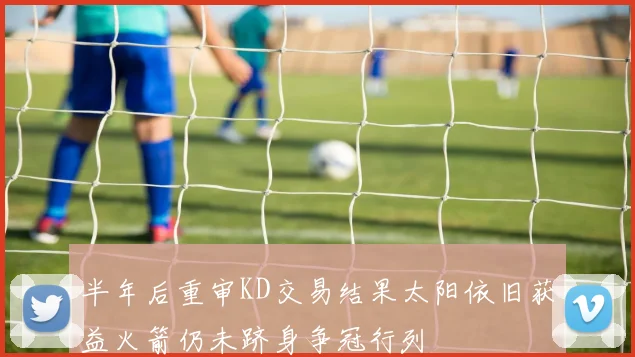 半年后重审KD交易结果太阳依旧获益火箭仍未跻身争冠行列