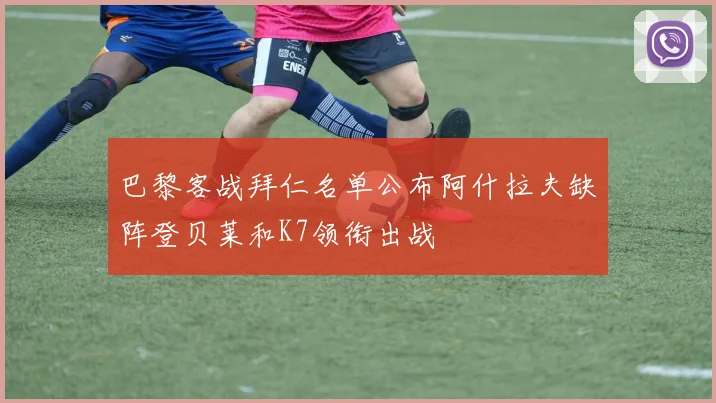 巴黎客战拜仁名单公布阿什拉夫缺阵登贝莱和K7领衔出战