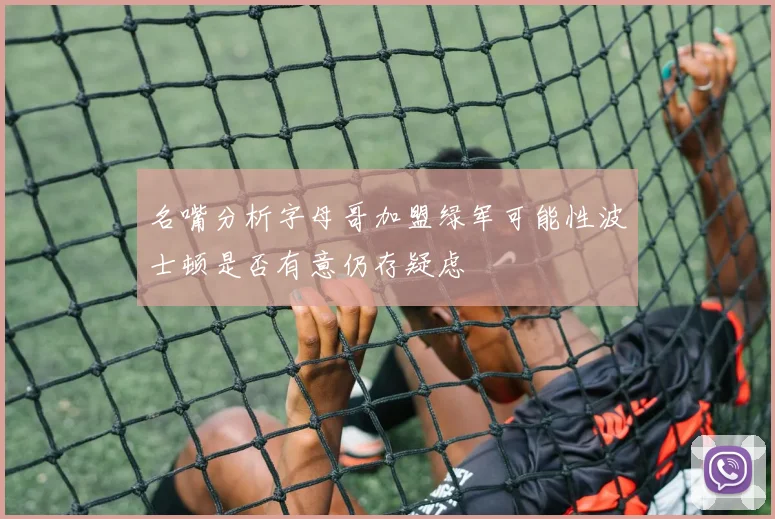 名嘴分析字母哥加盟绿军可能性波士顿是否有意仍存疑虑