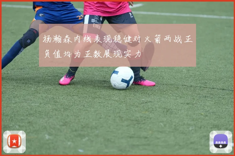 杨瀚森内线表现稳健对火箭两战正负值均为正数展现实力